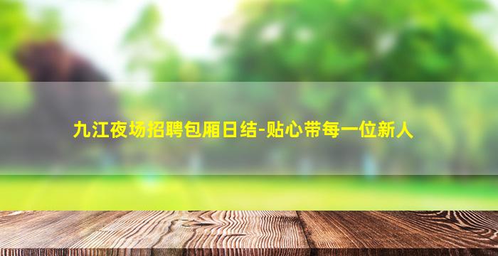 九江夜场招聘包厢日结-贴心带每一位新人